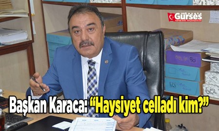 Baskan Karaca: “Haysiyet celladi kim?”