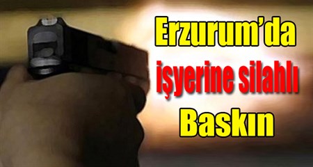 Erzurum’da isyerine silahli baskin