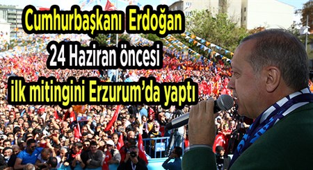 Cumhurbaskani Recep Tayyip Erdogan 24 Haziran öncesi ilk mitingini Erzurum’da yapti