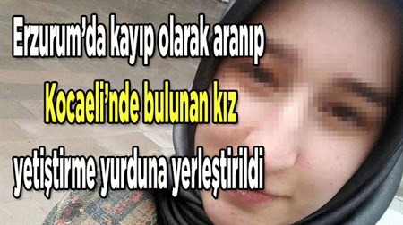 Erzurum’da kayip olarak aranip Kocaeli’nde bulunan kiz, yetistirme yurduna yerlestirildi