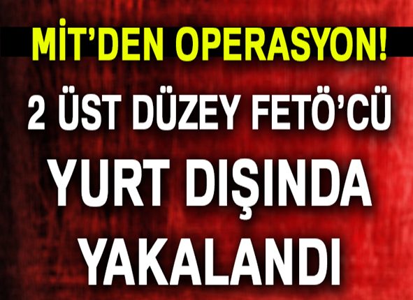 MIT, 2 üst düzey FETÖ’cüyü Türkiye’ye getirdi