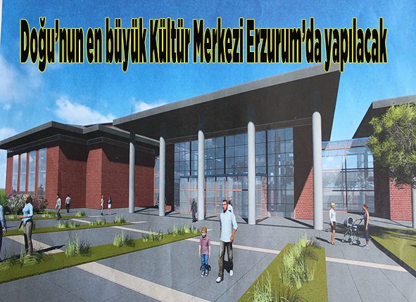 Dogu’nun en büyük Kültür Merkezi Erzurum’da yapilacak