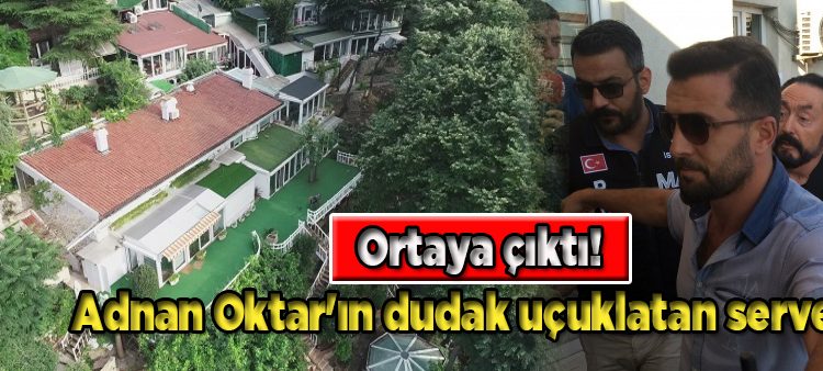 Ortaya çikti! Adnan Oktar’in dudak uçuklatan serveti…