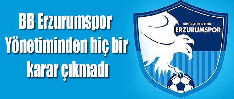 BB Erzurumspor Yönetiminden hiç bir karar çikmadi