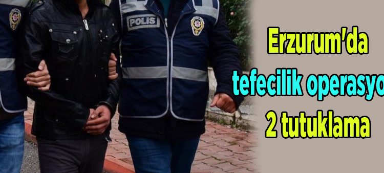 Erzurum’da tefecilik operasyonu: 2 tutuklama