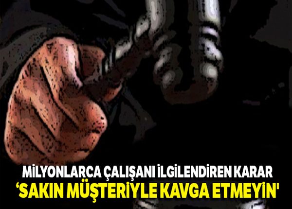 Milyonlarca çalisani ilgilendiren karar: ‘Sakin müsteriyle kavga etmeyin’