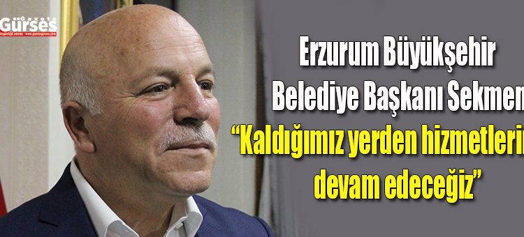 Erzurum Büyüksehir Belediye Baskani Sekmen: “Kaldigimiz yerden hizmetlerimize devam edecegiz”