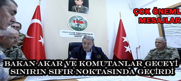 Bakan Akar ve komutanlar geceyi sinirin sifir noktasinda geçirdi