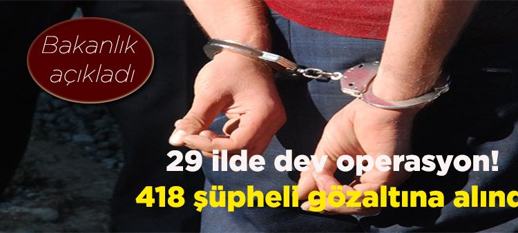 Bakanlik açikladi… 29 ilde dev operasyon! 418 süpheli gözaltina alindi