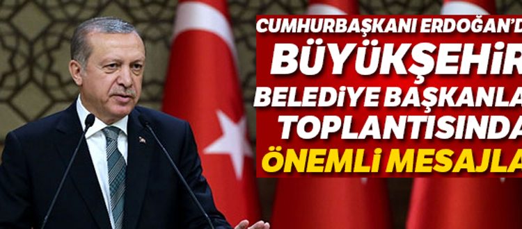 Cumhurbaskani Erdogan’dan Büyüksehir Belediye Baskanlari toplantisinda önemli mesajlar