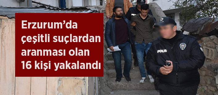 Erzurum’da çesitli suçlardan aranmasi olan 16 kisi yakalandi