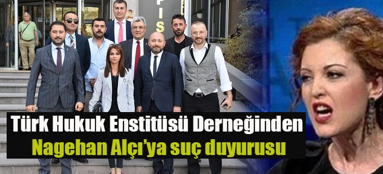 Türk Hukuk Enstitüsü Derneginden Nagehan Alçi’ya suç duyurusu