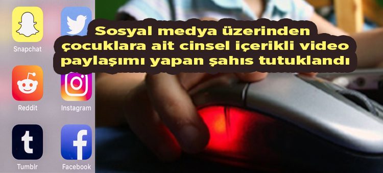 Sosyal medya üzerinden çocuklara ait cinsel içerikli video paylasimi yapan sahis tutuklandi