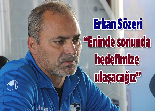 Erkan Sözeri: “Eninde sonunda hedefimize ulasacagiz”