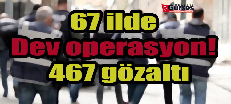 67 ilde dev operasyon! Tam 467 gözalti karari var