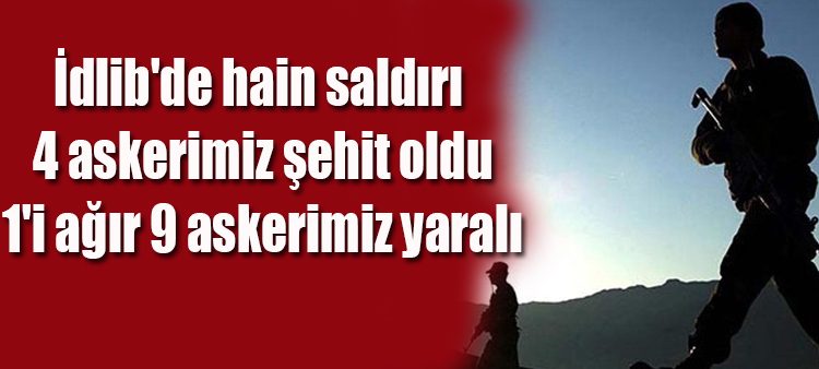 Idlib’de hain saldiri: 4 askerimiz sehit oldu, 1’i agir 9 askerimiz yarali