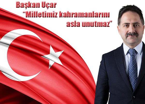 Baskan Uçar: “Milletimiz kahramanlarini asla unutmaz”