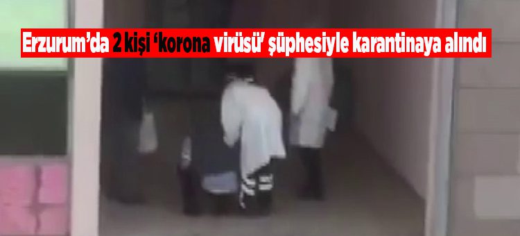 Erzurum’da 2 kisi ‘korona virüsü’ süphesiyle karantinaya alindi