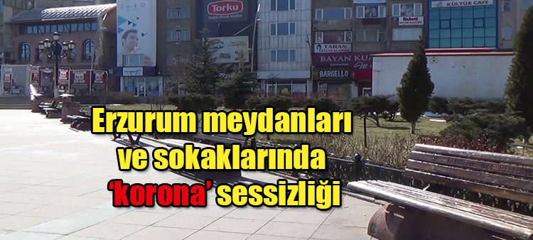 Erzurum meydanlari ve sokaklarinda ‘korona’ sessizligi