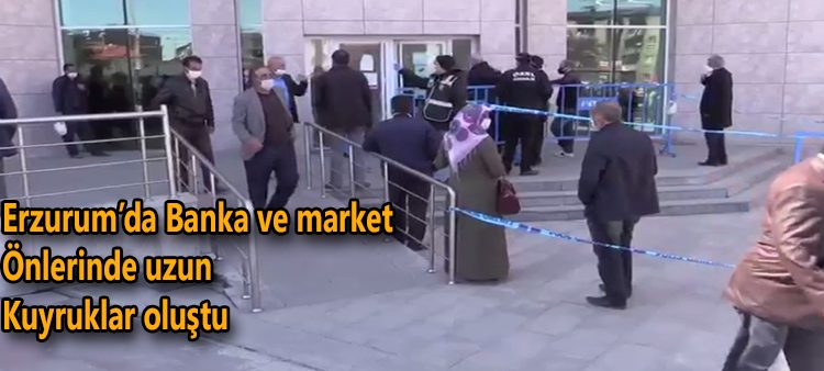 Erzurum’da banka ve market önlerinde uzun kuyruklar olustu