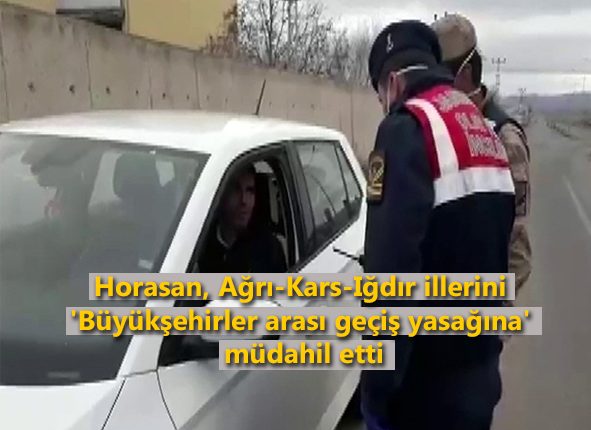 Horasan, Agri-Kars-Igdir illerini ‘büyüksehirler arasi geçis yasagina’ müdahil etti