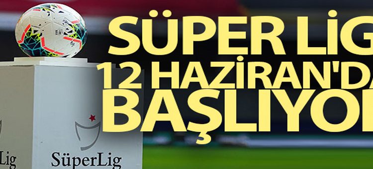 Süper Lig, 12 Haziran’da resmen basliyor