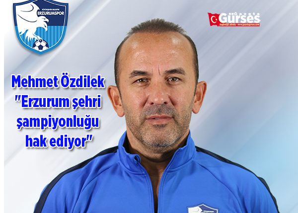 Mehmet Özdilek: “Erzurum sehri sampiyonlugu hak ediyor”