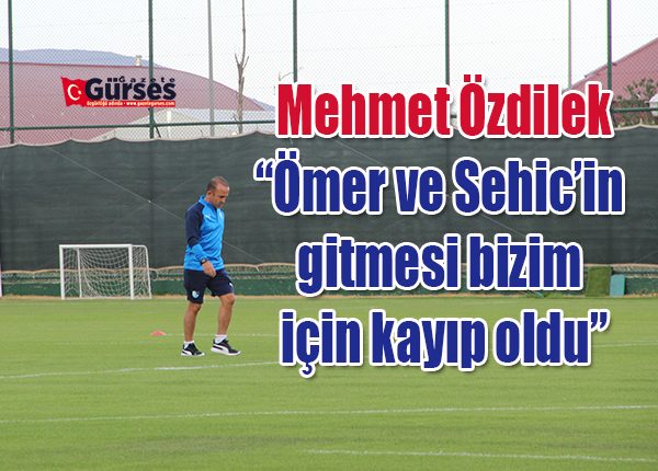 Mehmet Özdilek: “Ömer ve Sehic’in gitmesi bizim için kayip oldu”