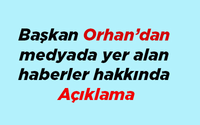 Baskan Orhan’dan medyada yer alan haberler hakkinda açiklama