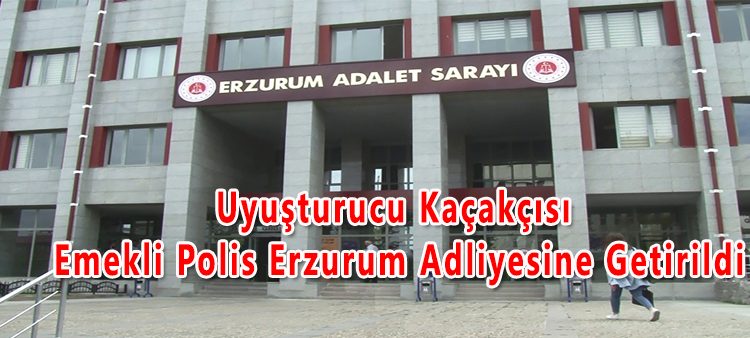 Uyusturucu kaçakçisi emekli polis Erzurum Adliyesine getirildi