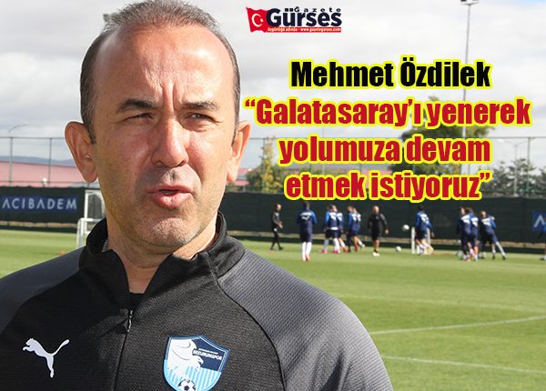 Mehmet Özdilek: “Galatasaray’i yenerek yolumuza devam etmek istiyoruz”