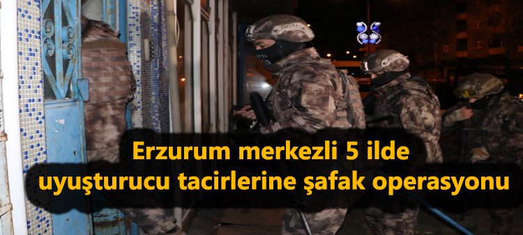 Erzurum merkezli 5 ilde uyusturucu tacirlerine safak operasyonu