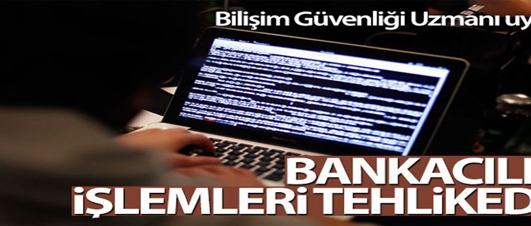 Bilisim Güvenligi Uzmani uyardi: Bankacilik islemleri tehlikede