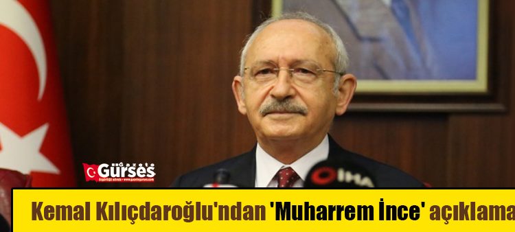 Kemal Kiliçdaroglu’ndan ‘Muharrem Ince’ açiklamasi