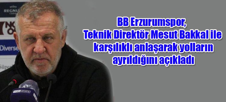 BB Erzurumspor, Teknik Direktör Mesut Bakkal ile karsilikli anlasarak yollarin ayrildigini açikladi.