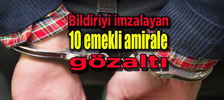 Bildiriyi imzalayan 10 emekli amirale gözalti