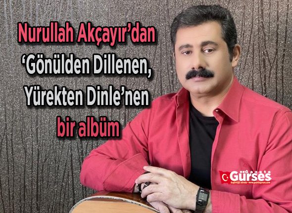 Nurullah Akçayir’dan ‘Gönülden Dillenen, Yürekten Dinle’nen bir albüm