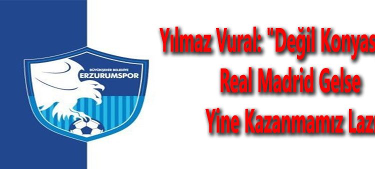 Yilmaz Vural: “Degil Konyaspor, Real Madrid gelse yine kazanmamiz lazim”