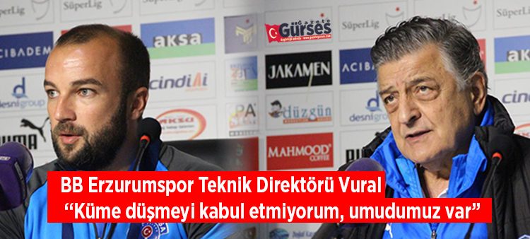 BB Erzurumspor Teknik Direktörü Vural:  “Küme düsmeyi kabul etmiyorum, umudumuz var”