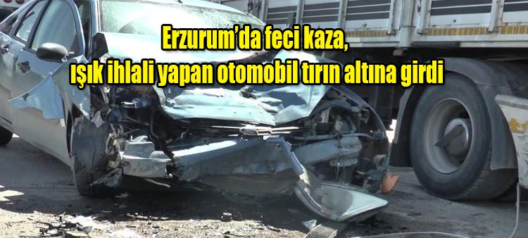 Erzurum’da feci kaza, isik ihlali yapan otomobil tirin altina girdi