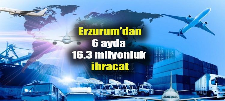 Erzurum’dan 6 ayda 16.3 milyonluk ihracat