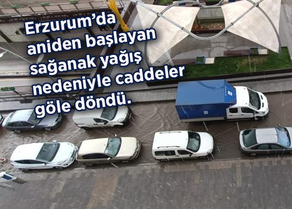 Erzurum’da aniden baslayan saganak yagis nedeniyle caddeler göle döndü.