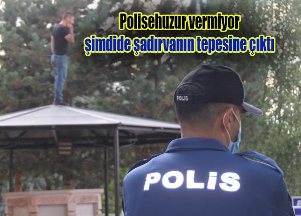 Polise bir an olsun huzur vermiyor, simdide sadirvanin tepesine çikti