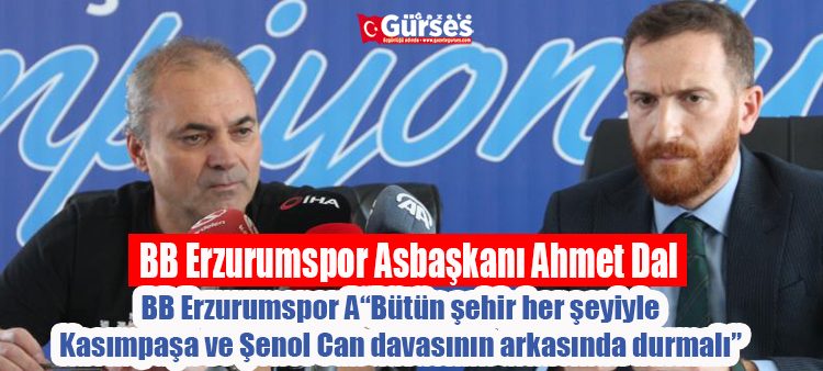 BB Erzurumspor Asbaskani Ahmet Dal: “Bütün sehir her seyiyle Kasimpasa ve Senol Can davasinin arkasinda durmali”