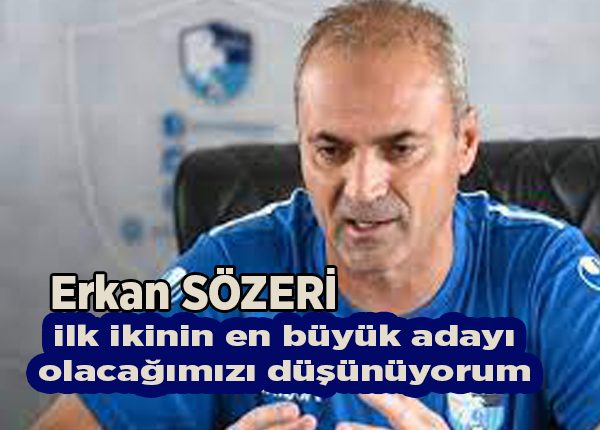 Erkan Sözeri: “Bu oyunumuzun üzerine koyarak ilk ikinin en büyük adayi olacagimizi düsünüyorum”