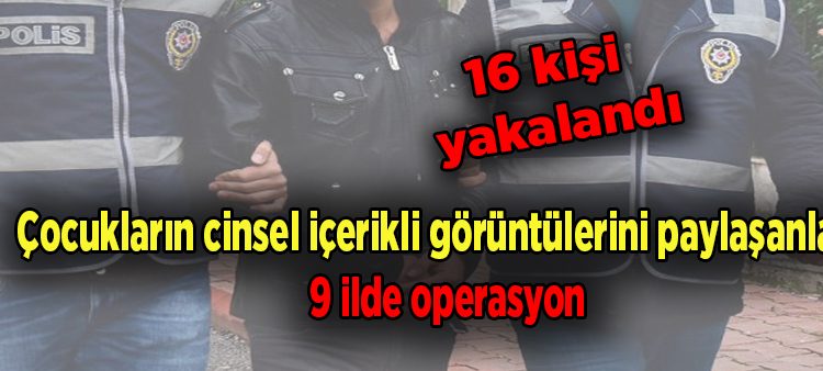 Çocuklarin cinsel içerikli görüntülerini paylasanlara 9 ilde operasyon: 16 kisi yakalandi