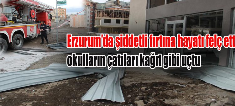 Erzurum’da siddetli firtina hayati felç etti, okullarin çatilari kagit gibi uçtu