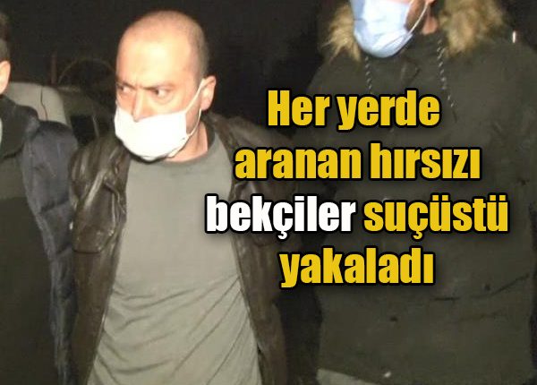 Her yerde aranan hirsizi bekçiler suçüstü yakaladi