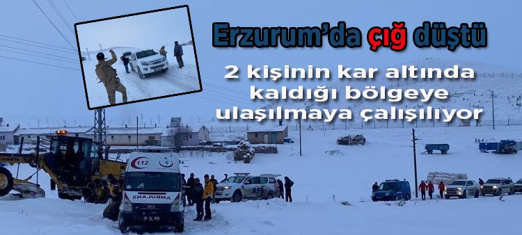 Erzurum’da çig düstü: 2 kisinin kar altinda kaldigi bölgeye ulasilmaya çalisiliyor