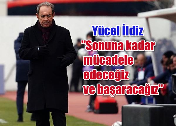 Yücel Ildiz: “Sonuna kadar mücadele edecegiz ve basaracagiz”